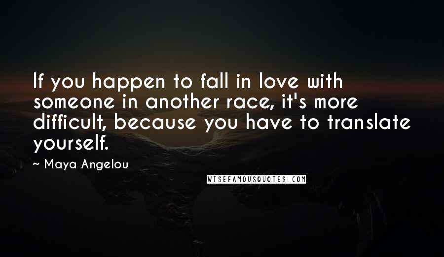 Maya Angelou Quotes: If you happen to fall in love with someone in another race, it's more difficult, because you have to translate yourself.