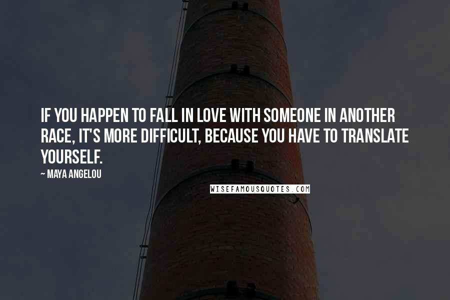 Maya Angelou Quotes: If you happen to fall in love with someone in another race, it's more difficult, because you have to translate yourself.