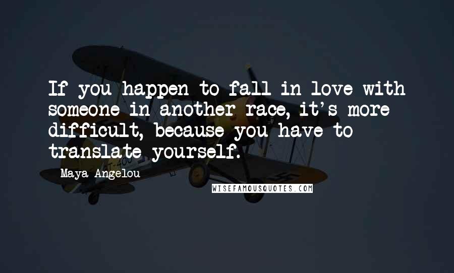 Maya Angelou Quotes: If you happen to fall in love with someone in another race, it's more difficult, because you have to translate yourself.