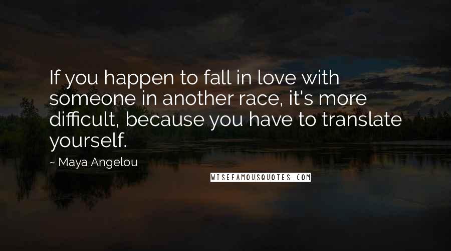 Maya Angelou Quotes: If you happen to fall in love with someone in another race, it's more difficult, because you have to translate yourself.