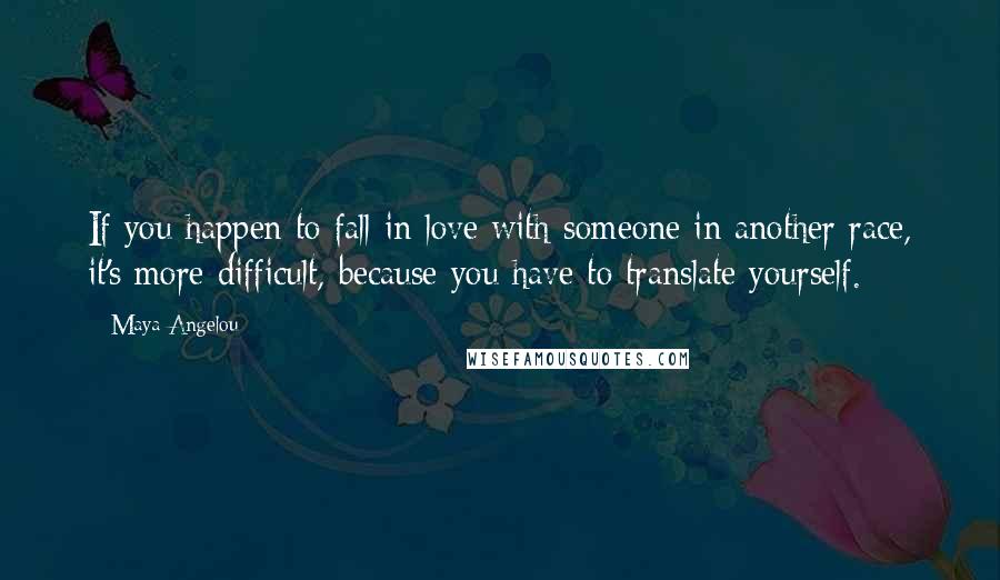 Maya Angelou Quotes: If you happen to fall in love with someone in another race, it's more difficult, because you have to translate yourself.