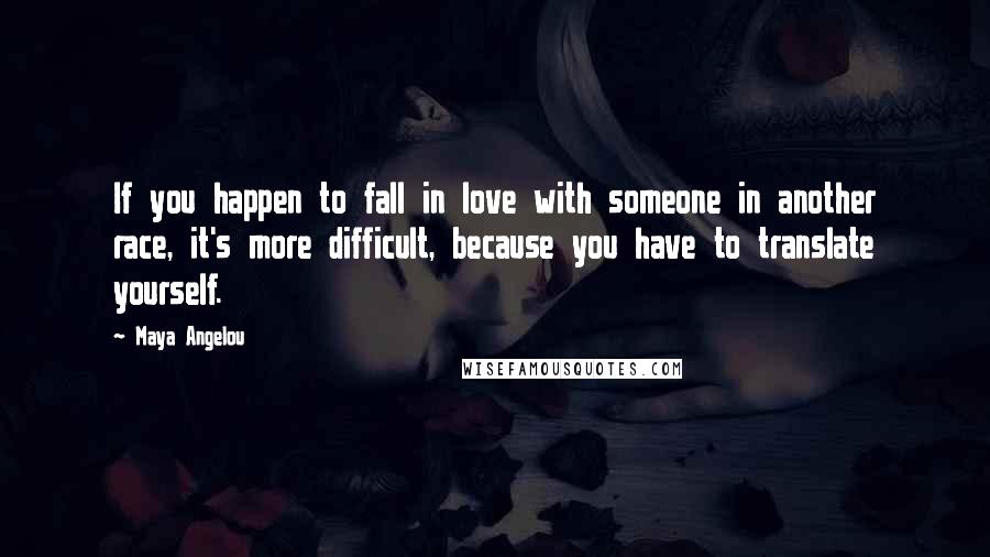 Maya Angelou Quotes: If you happen to fall in love with someone in another race, it's more difficult, because you have to translate yourself.