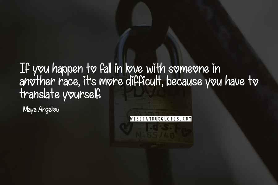 Maya Angelou Quotes: If you happen to fall in love with someone in another race, it's more difficult, because you have to translate yourself.