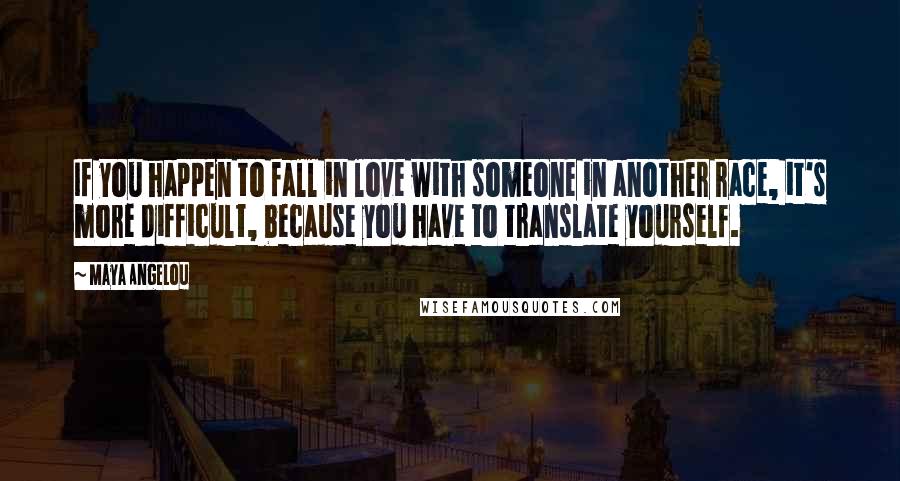 Maya Angelou Quotes: If you happen to fall in love with someone in another race, it's more difficult, because you have to translate yourself.