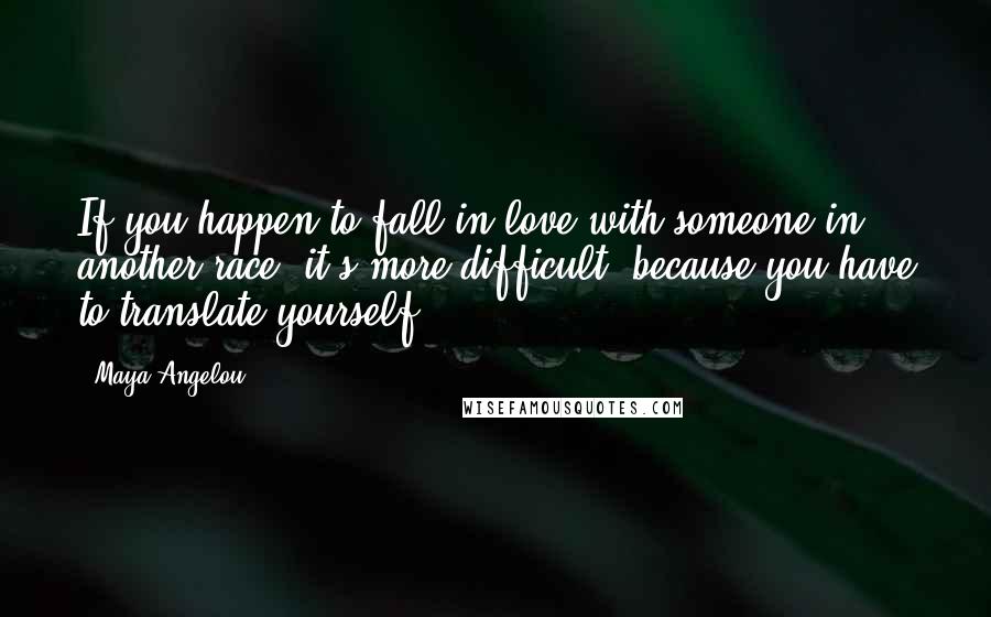 Maya Angelou Quotes: If you happen to fall in love with someone in another race, it's more difficult, because you have to translate yourself.