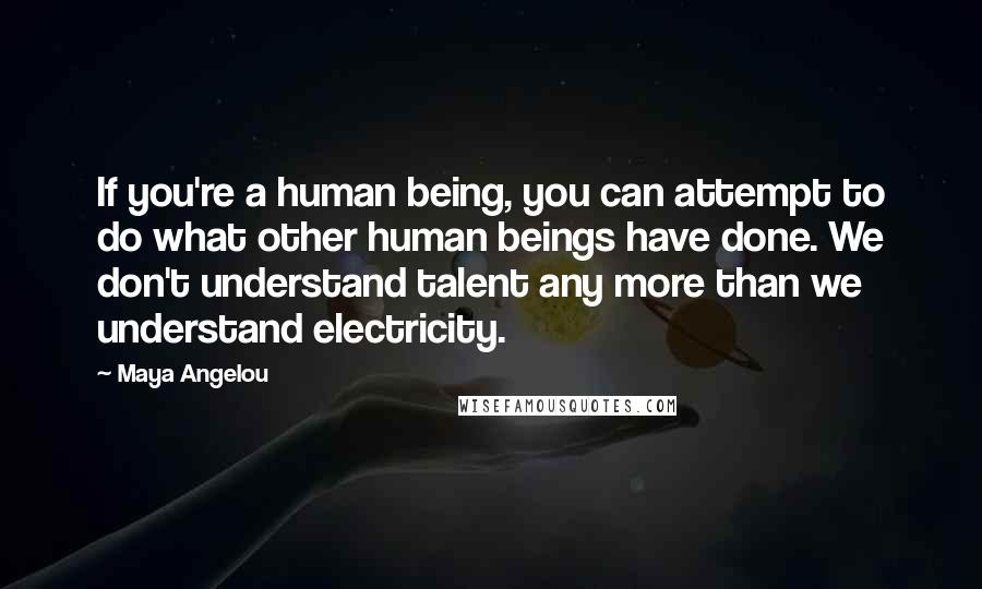 Maya Angelou Quotes: If you're a human being, you can attempt to do what other human beings have done. We don't understand talent any more than we understand electricity.