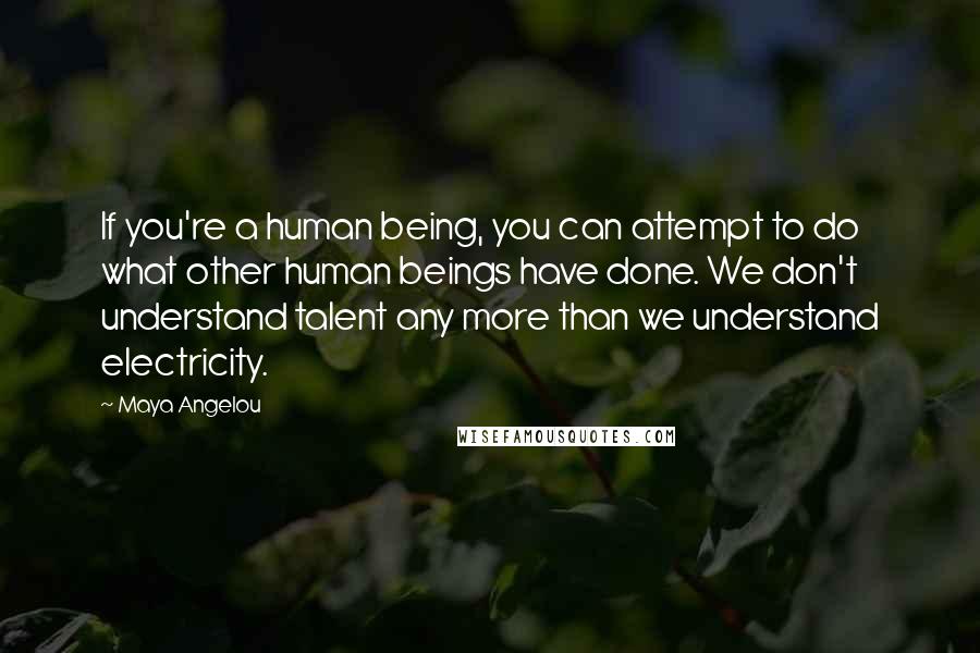 Maya Angelou Quotes: If you're a human being, you can attempt to do what other human beings have done. We don't understand talent any more than we understand electricity.