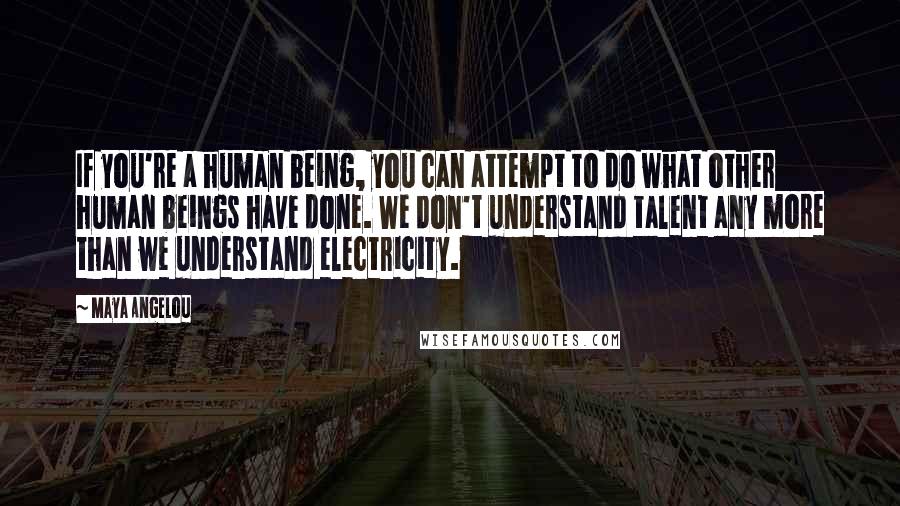 Maya Angelou Quotes: If you're a human being, you can attempt to do what other human beings have done. We don't understand talent any more than we understand electricity.