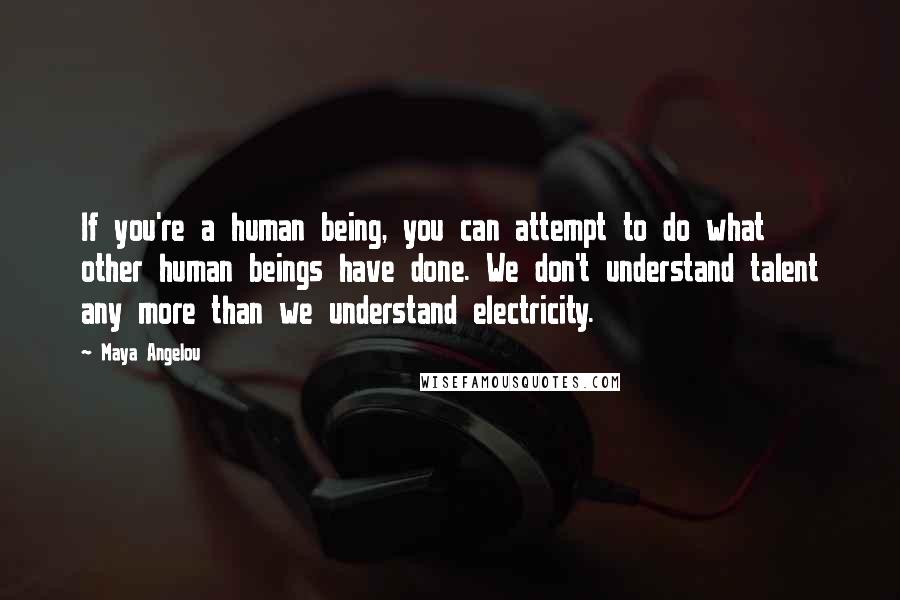 Maya Angelou Quotes: If you're a human being, you can attempt to do what other human beings have done. We don't understand talent any more than we understand electricity.