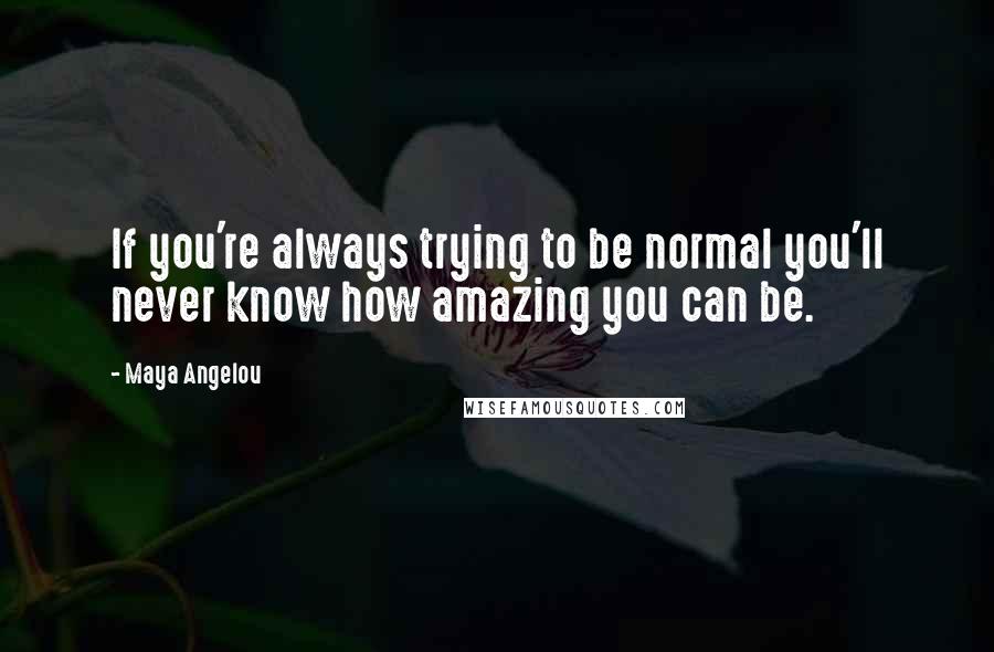 Maya Angelou Quotes: If you're always trying to be normal you'll never know how amazing you can be.