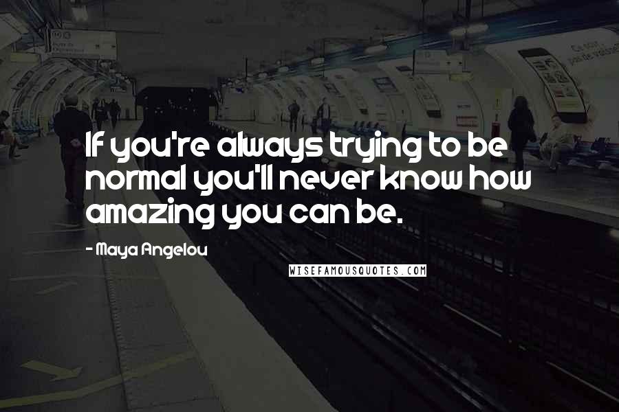 Maya Angelou Quotes: If you're always trying to be normal you'll never know how amazing you can be.