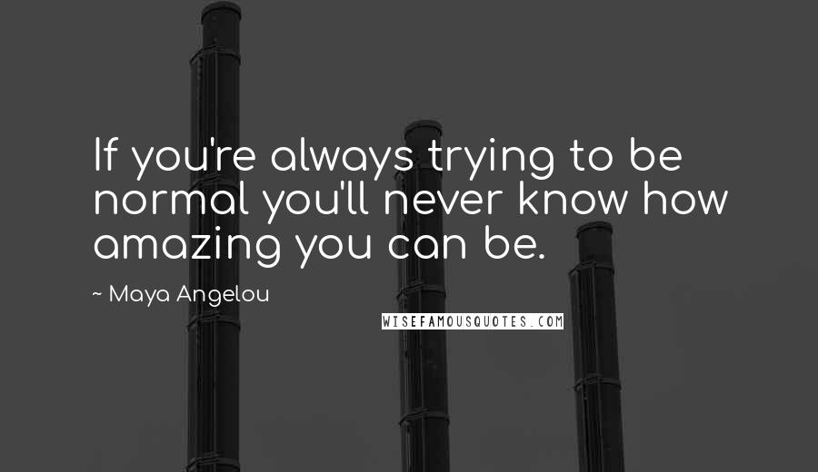 Maya Angelou Quotes: If you're always trying to be normal you'll never know how amazing you can be.