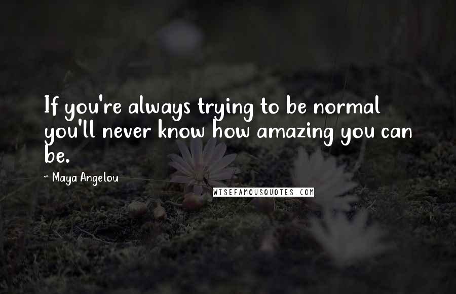 Maya Angelou Quotes: If you're always trying to be normal you'll never know how amazing you can be.