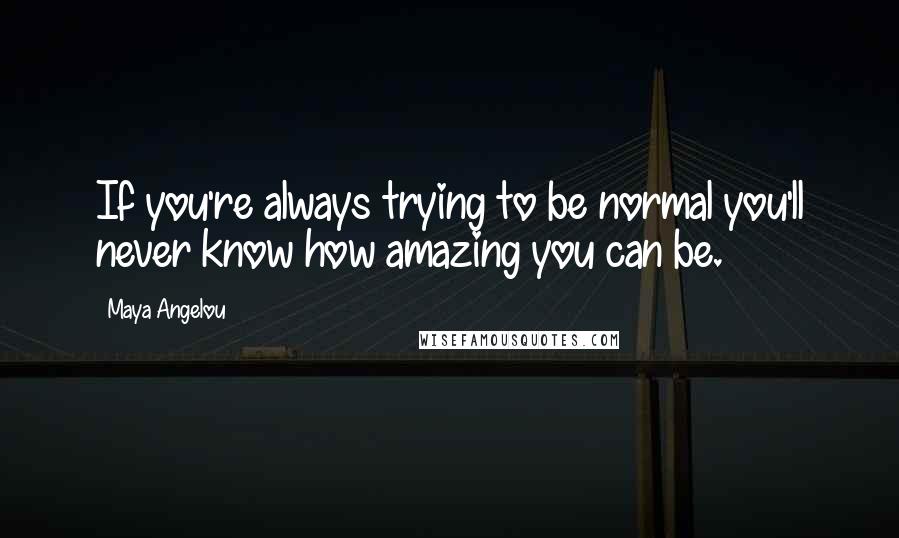 Maya Angelou Quotes: If you're always trying to be normal you'll never know how amazing you can be.