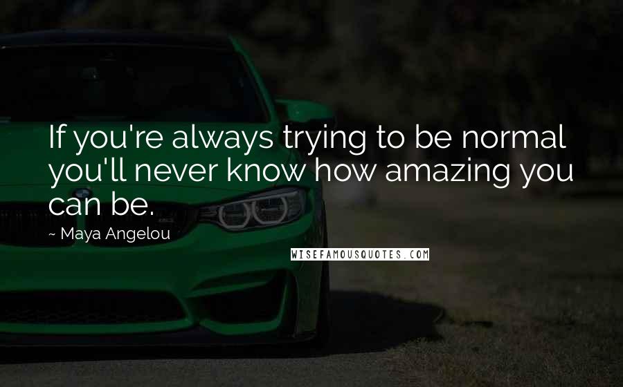 Maya Angelou Quotes: If you're always trying to be normal you'll never know how amazing you can be.