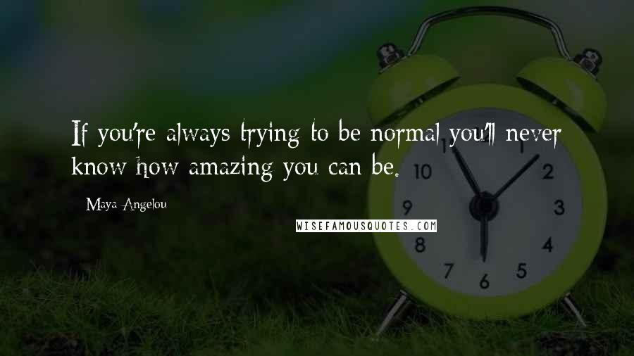 Maya Angelou Quotes: If you're always trying to be normal you'll never know how amazing you can be.