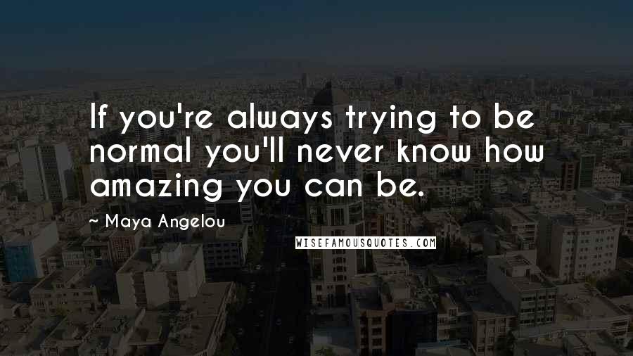 Maya Angelou Quotes: If you're always trying to be normal you'll never know how amazing you can be.