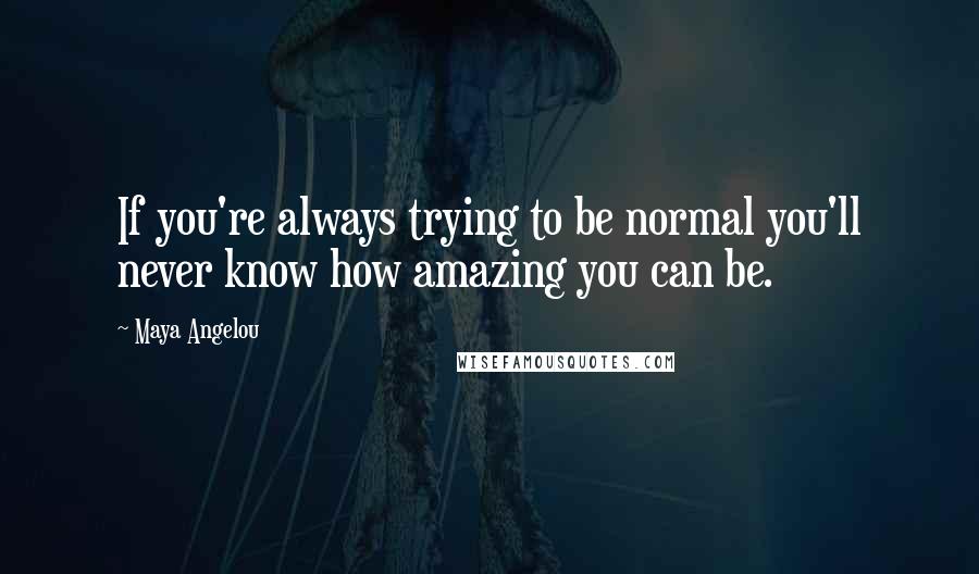 Maya Angelou Quotes: If you're always trying to be normal you'll never know how amazing you can be.