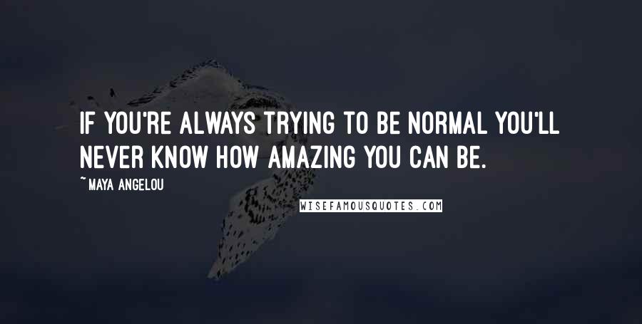 Maya Angelou Quotes: If you're always trying to be normal you'll never know how amazing you can be.