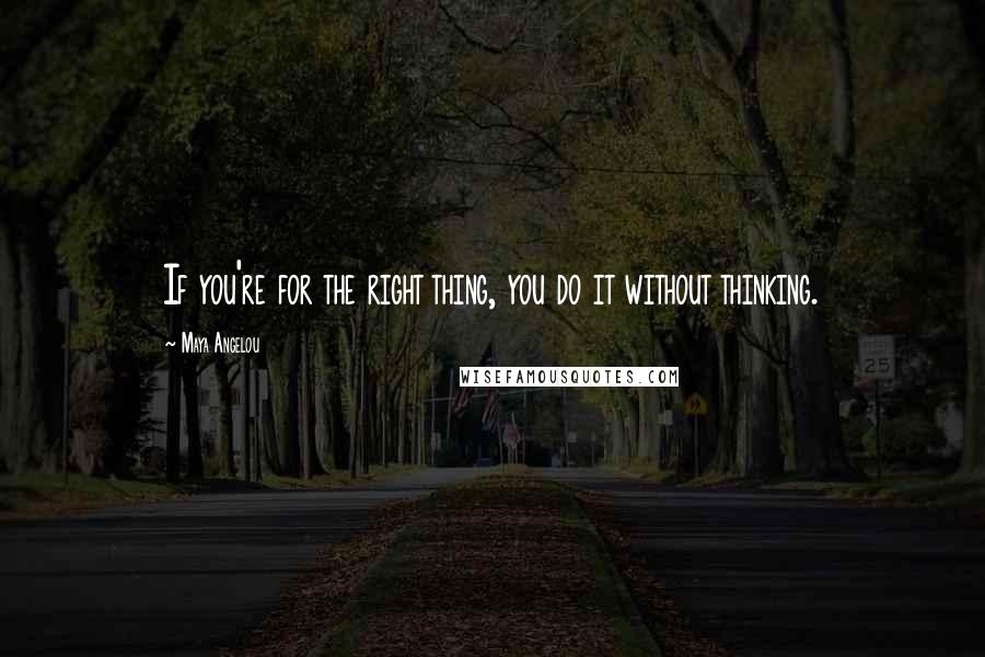 Maya Angelou Quotes: If you're for the right thing, you do it without thinking.