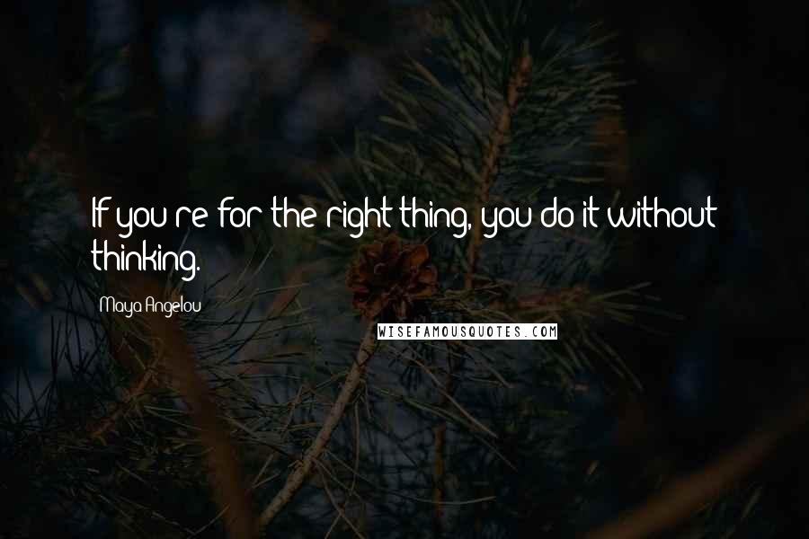 Maya Angelou Quotes: If you're for the right thing, you do it without thinking.