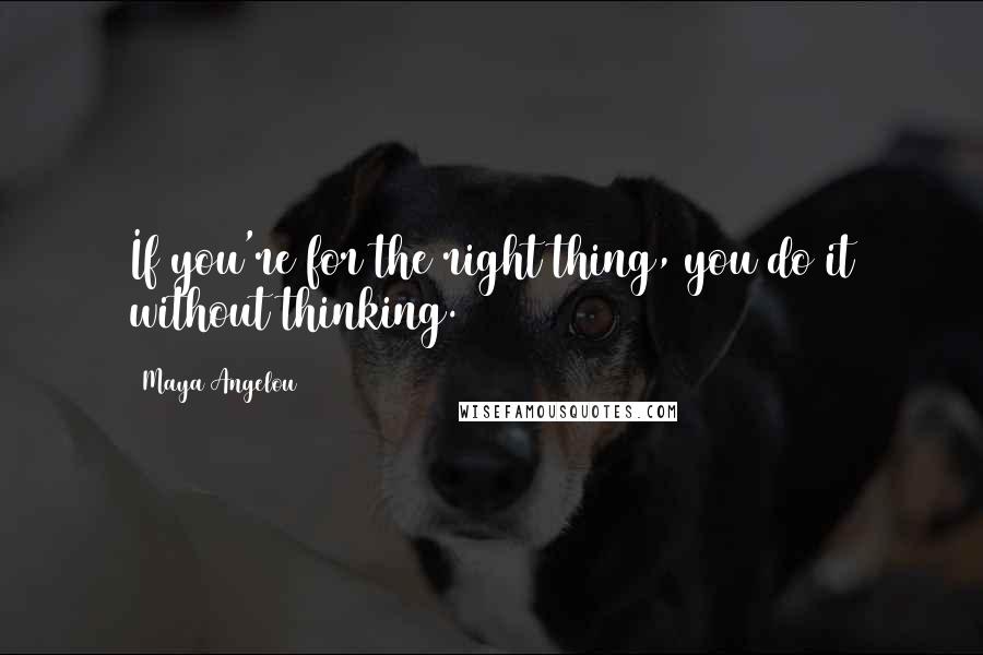 Maya Angelou Quotes: If you're for the right thing, you do it without thinking.