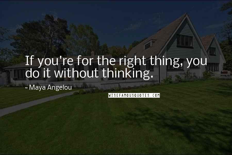 Maya Angelou Quotes: If you're for the right thing, you do it without thinking.