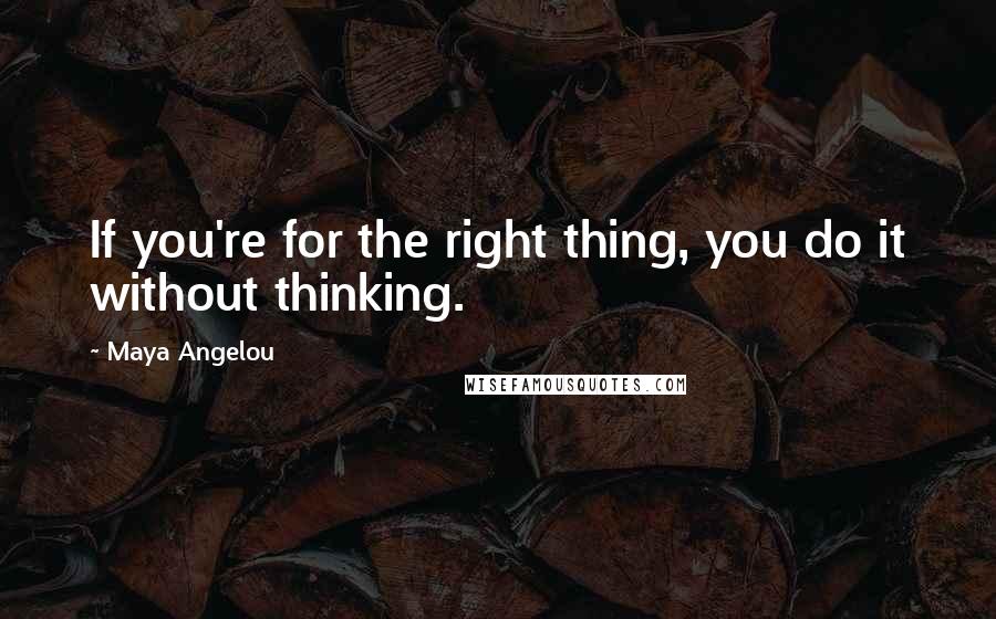 Maya Angelou Quotes: If you're for the right thing, you do it without thinking.