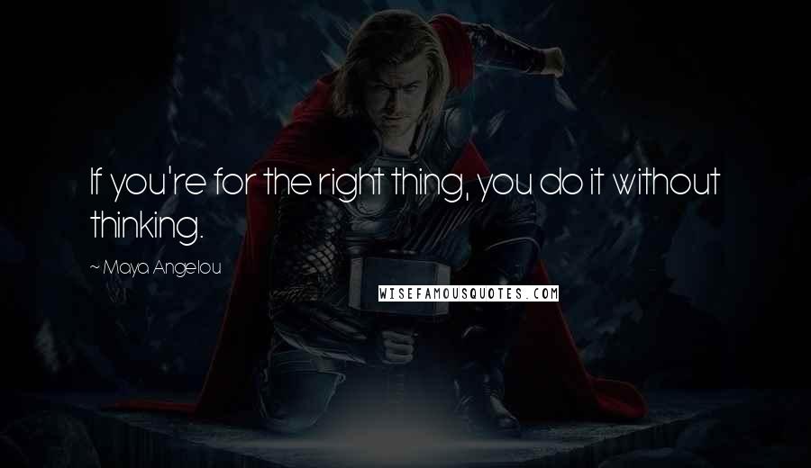 Maya Angelou Quotes: If you're for the right thing, you do it without thinking.