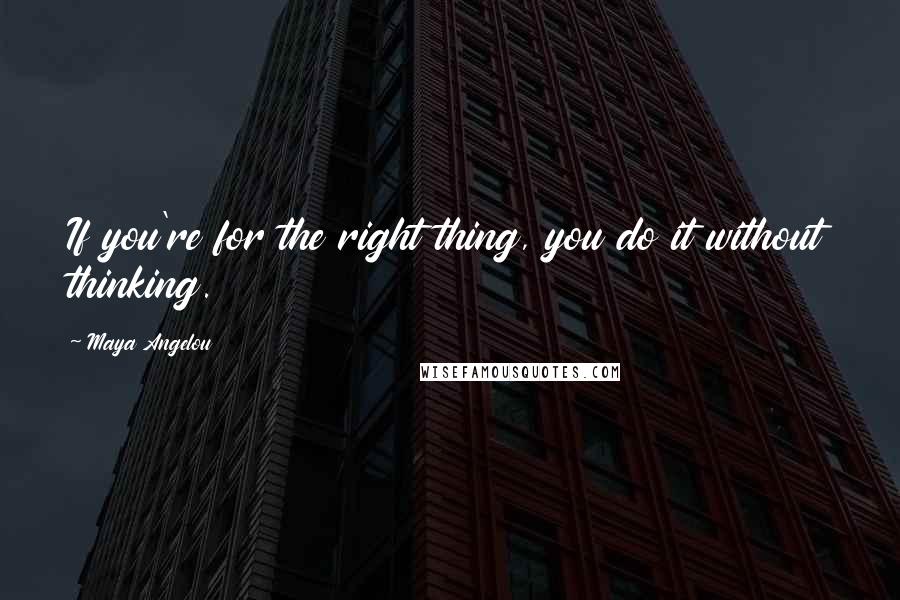 Maya Angelou Quotes: If you're for the right thing, you do it without thinking.