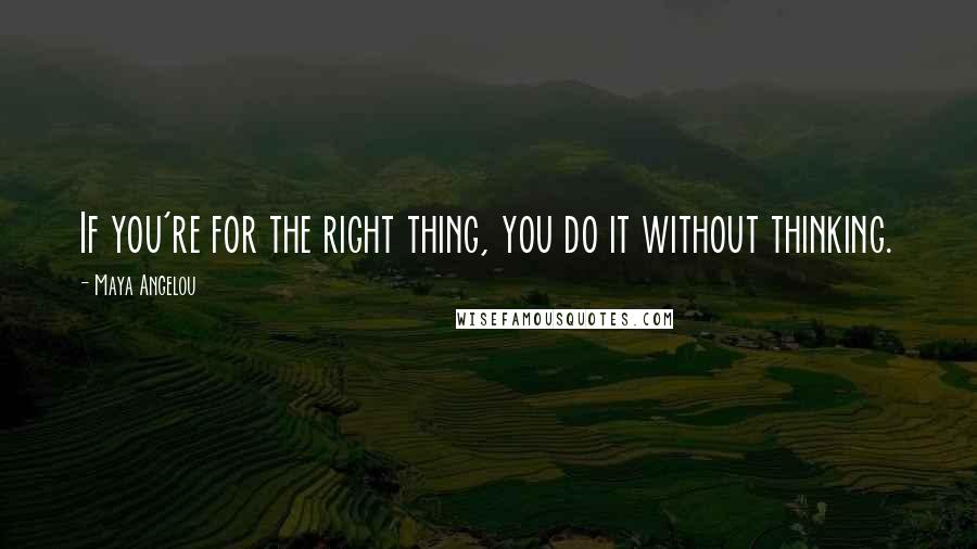 Maya Angelou Quotes: If you're for the right thing, you do it without thinking.