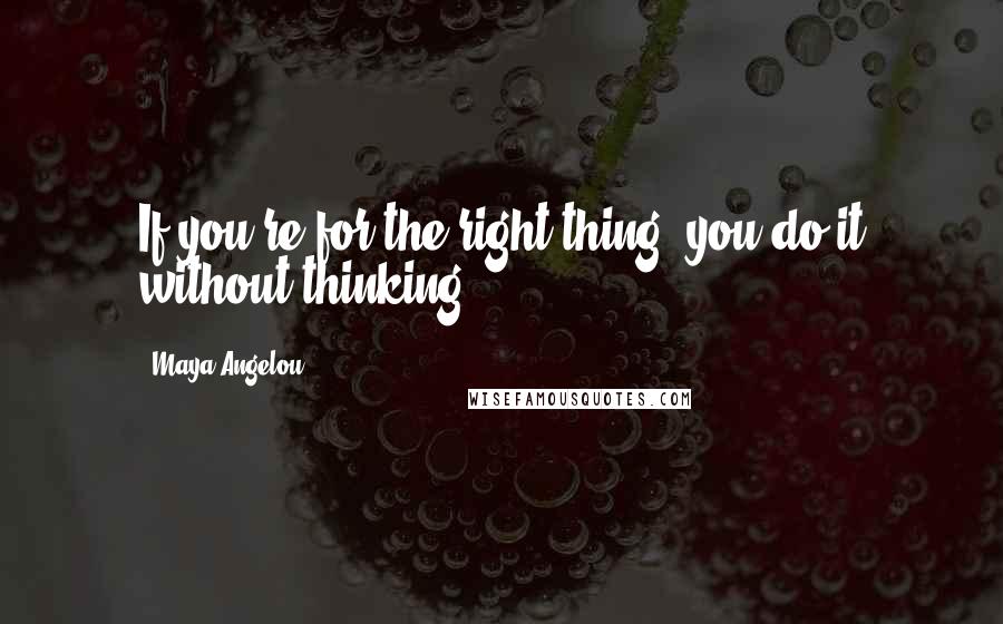 Maya Angelou Quotes: If you're for the right thing, you do it without thinking.