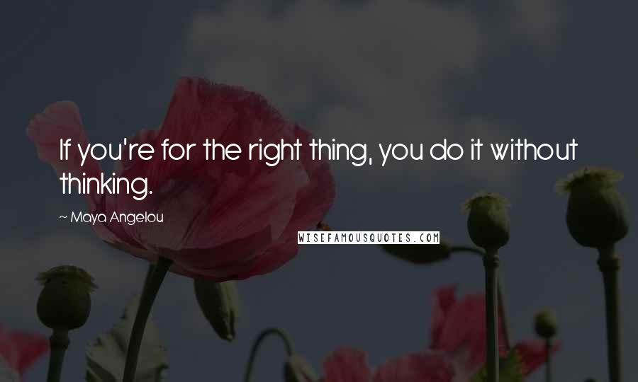 Maya Angelou Quotes: If you're for the right thing, you do it without thinking.