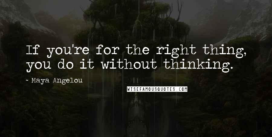 Maya Angelou Quotes: If you're for the right thing, you do it without thinking.