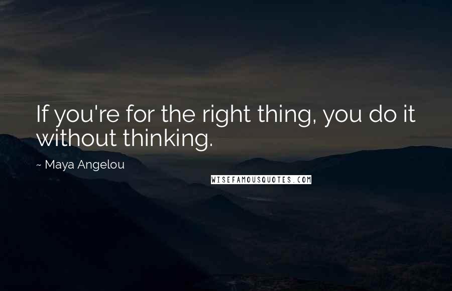 Maya Angelou Quotes: If you're for the right thing, you do it without thinking.