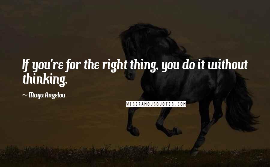 Maya Angelou Quotes: If you're for the right thing, you do it without thinking.