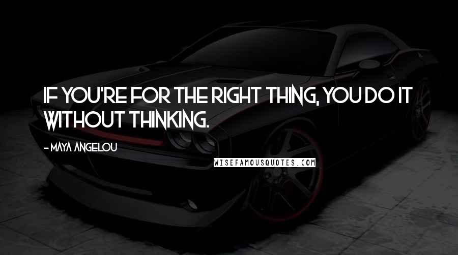 Maya Angelou Quotes: If you're for the right thing, you do it without thinking.