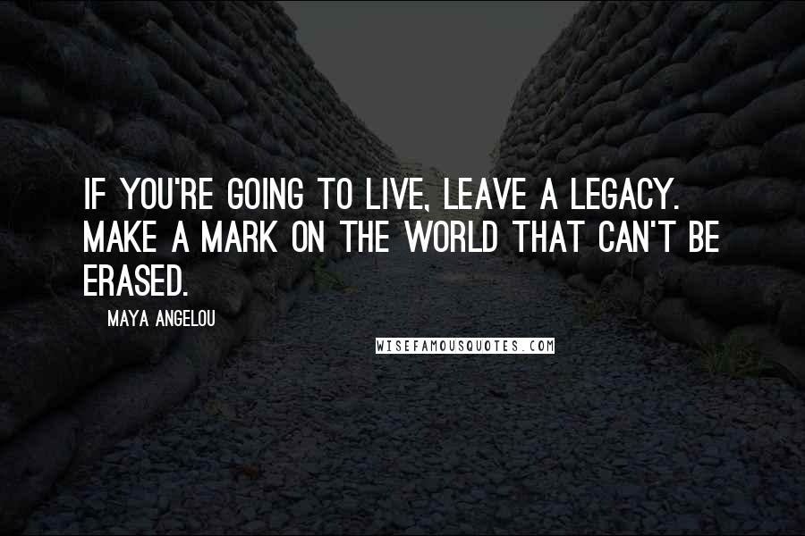 Maya Angelou Quotes: If you're going to live, leave a legacy. Make a mark on the world that can't be erased.