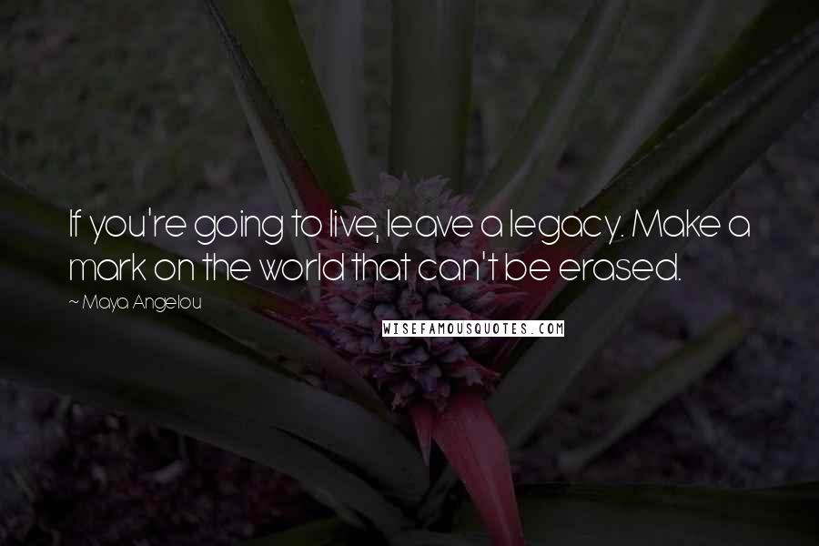 Maya Angelou Quotes: If you're going to live, leave a legacy. Make a mark on the world that can't be erased.