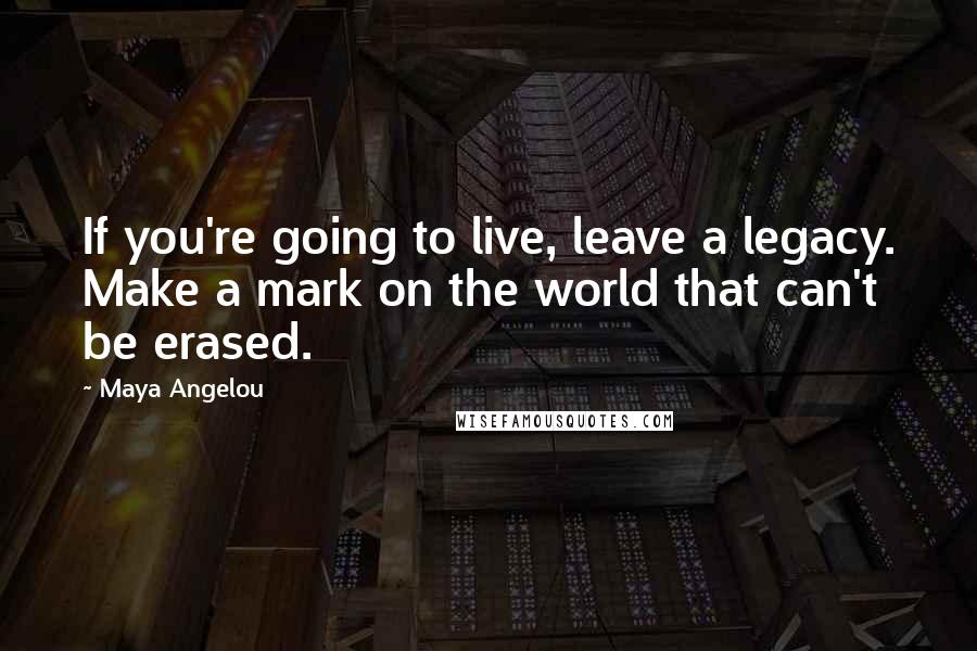 Maya Angelou Quotes: If you're going to live, leave a legacy. Make a mark on the world that can't be erased.