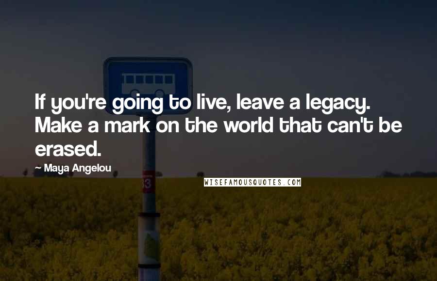 Maya Angelou Quotes: If you're going to live, leave a legacy. Make a mark on the world that can't be erased.