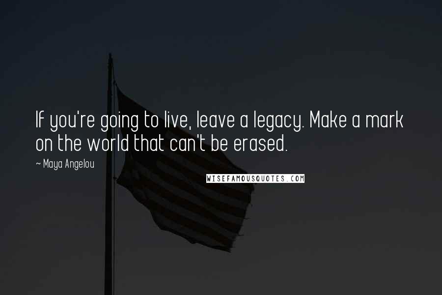 Maya Angelou Quotes: If you're going to live, leave a legacy. Make a mark on the world that can't be erased.