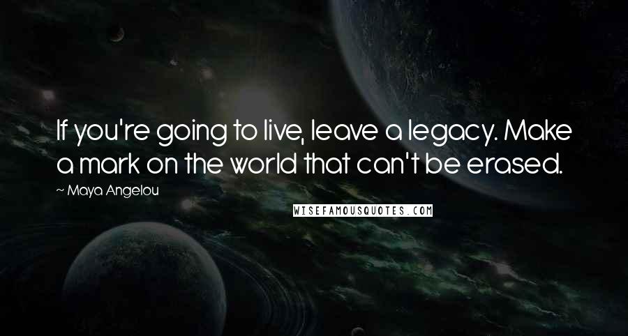 Maya Angelou Quotes: If you're going to live, leave a legacy. Make a mark on the world that can't be erased.