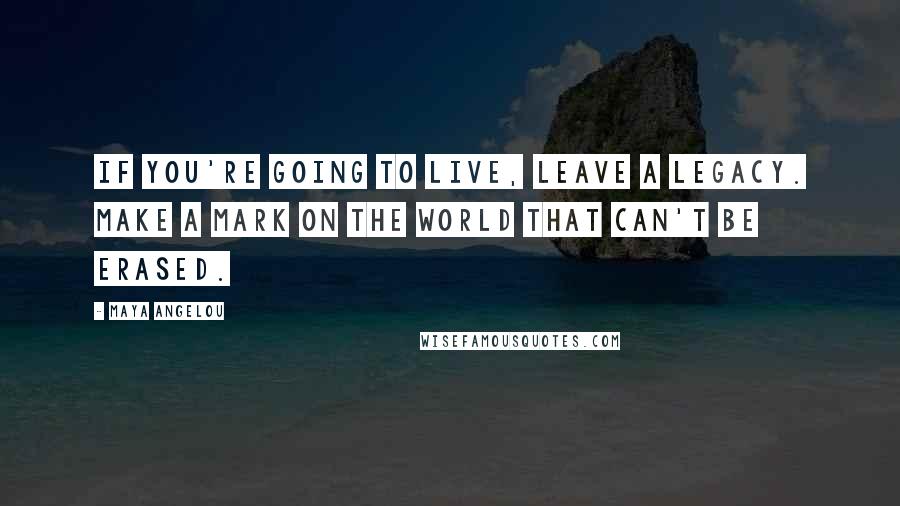 Maya Angelou Quotes: If you're going to live, leave a legacy. Make a mark on the world that can't be erased.