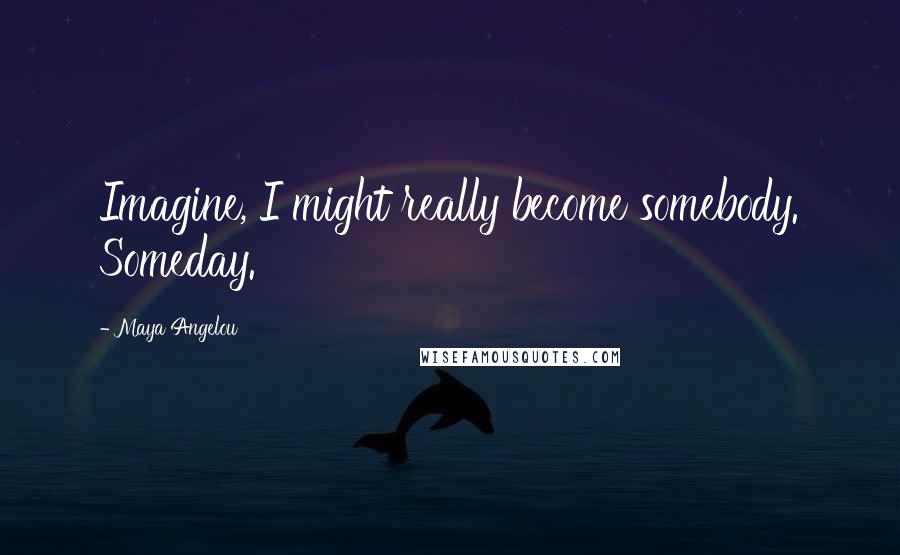 Maya Angelou Quotes: Imagine, I might really become somebody. Someday.