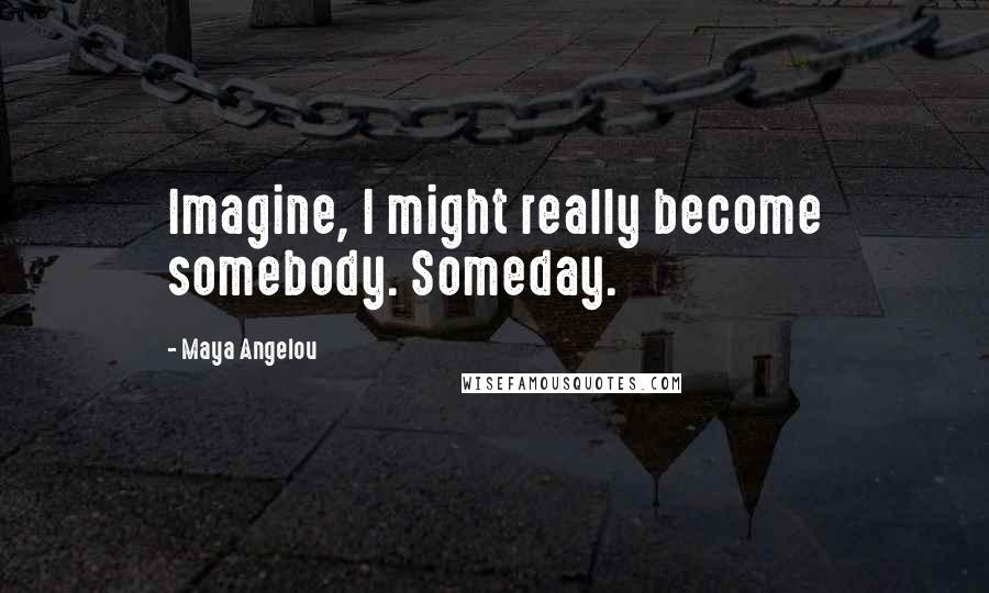 Maya Angelou Quotes: Imagine, I might really become somebody. Someday.