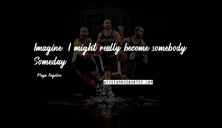 Maya Angelou Quotes: Imagine, I might really become somebody. Someday.