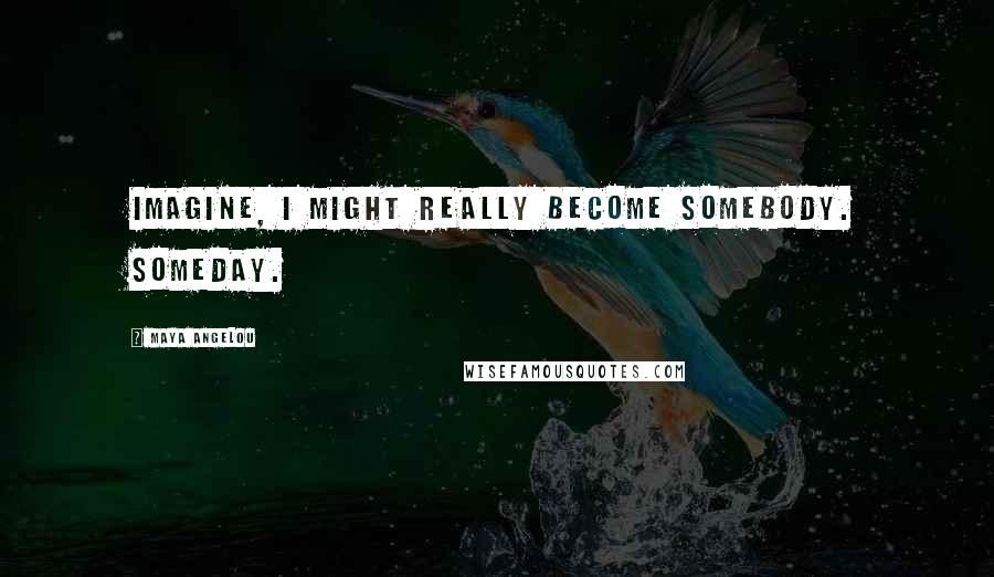 Maya Angelou Quotes: Imagine, I might really become somebody. Someday.