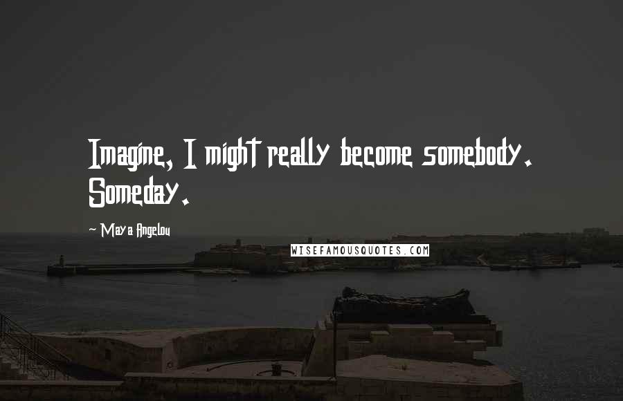 Maya Angelou Quotes: Imagine, I might really become somebody. Someday.