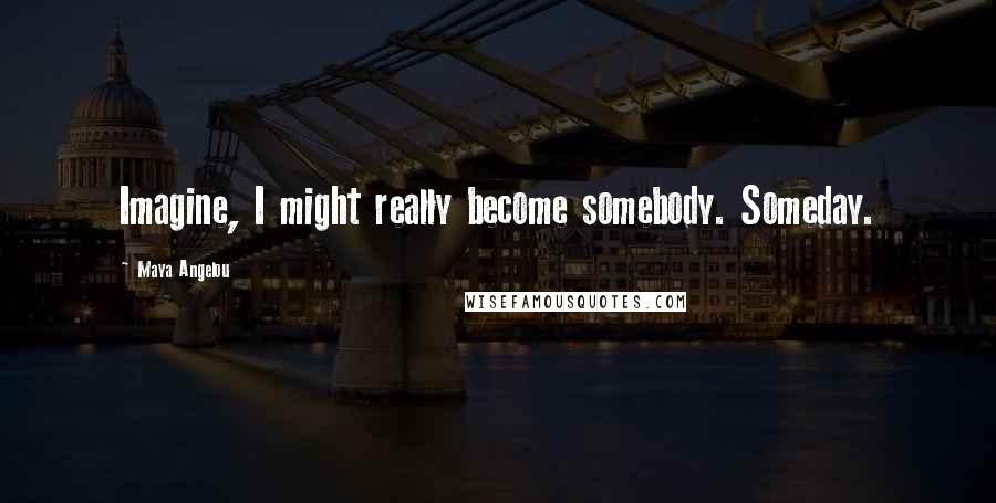 Maya Angelou Quotes: Imagine, I might really become somebody. Someday.